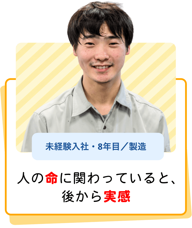 人の命に関わっていると、後から実感（未経験入社・8年目／製造）