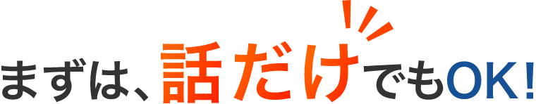 まずは、話だけでもOK!